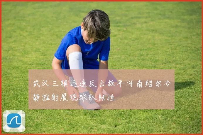 武汉三镇迅速反击扳平河南绍尔冷静推射展现球队韧性