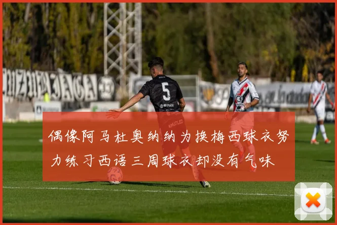 偶像阿马杜奥纳纳为换梅西球衣努力练习西语三周球衣却没有气味