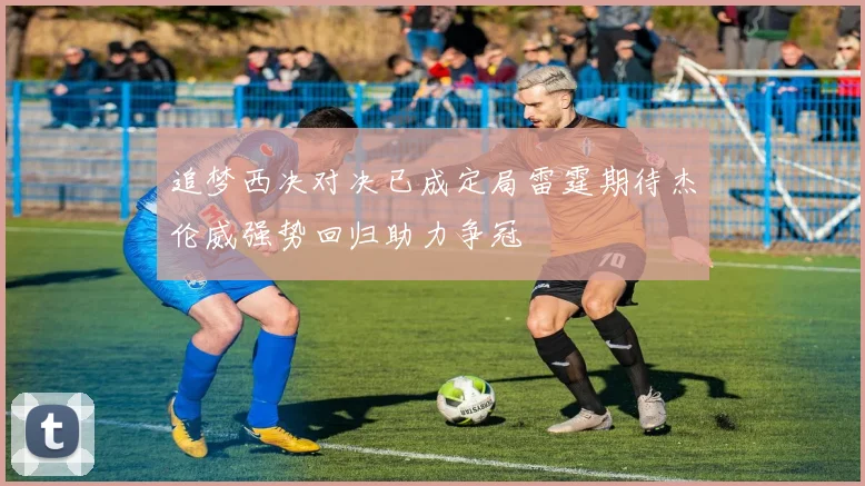 追梦西决对决已成定局雷霆期待杰伦威强势回归助力争冠