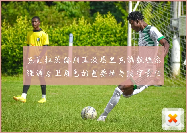 克瓦拉茨赫利亚谈恩里克执教理念强调后卫角色的重要性与防守责任