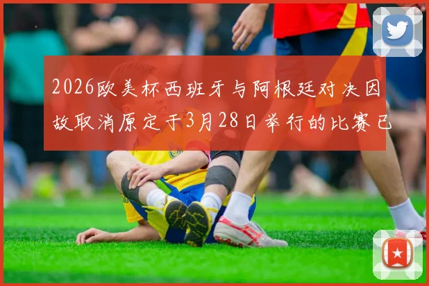 2026欧美杯西班牙与阿根廷对决因故取消原定于3月28日举行的比赛已被取消