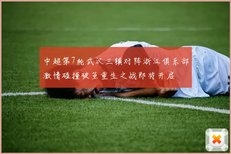 中超第7轮武汉三镇对阵浙江俱乐部激情碰撞破茧重生之战即将开启