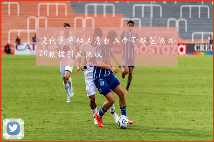 现代医学助力詹杜库登等球星场均20数据引发热议