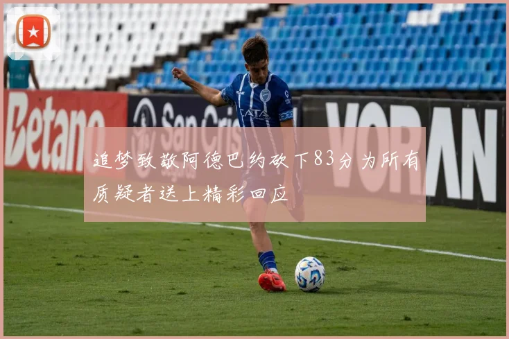 追梦致敬阿德巴约砍下83分为所有质疑者送上精彩回应