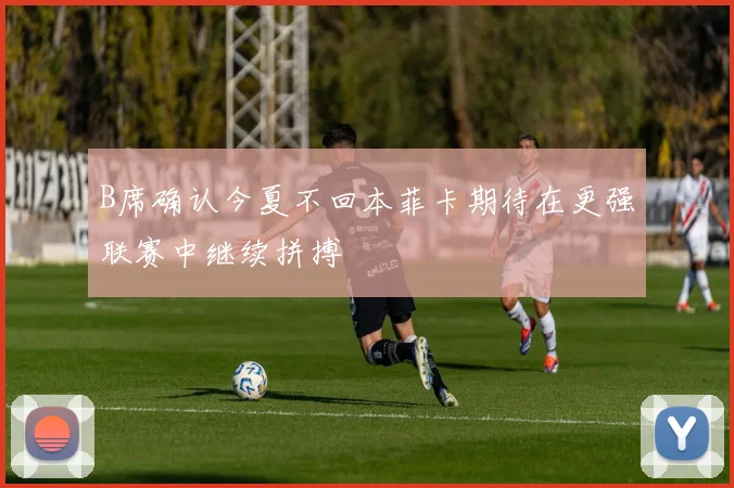 B席确认今夏不回本菲卡期待在更强联赛中继续拼搏
