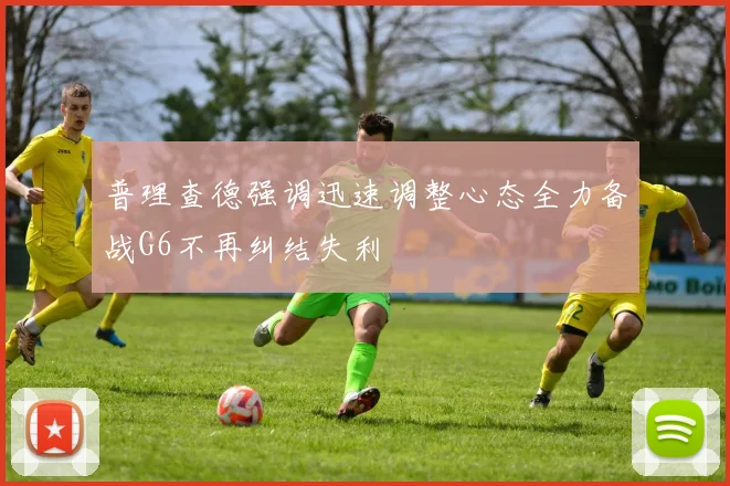 普理查德强调迅速调整心态全力备战G6不再纠结失利