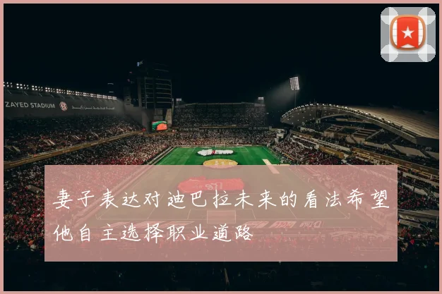 妻子表达对迪巴拉未来的看法希望他自主选择职业道路
