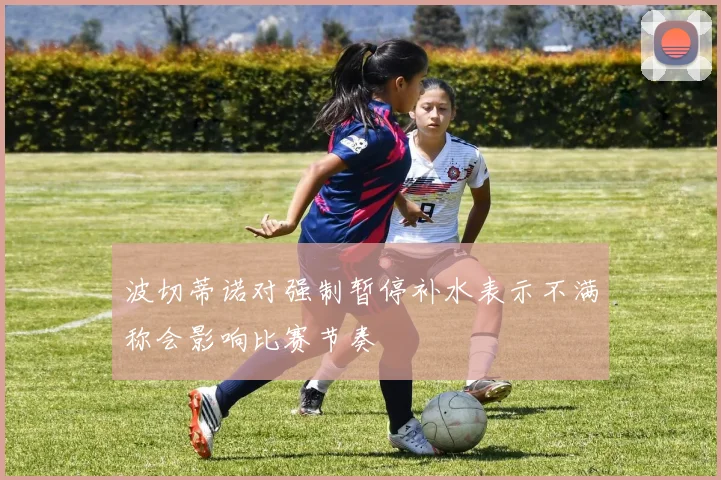 波切蒂诺对强制暂停补水表示不满称会影响比赛节奏