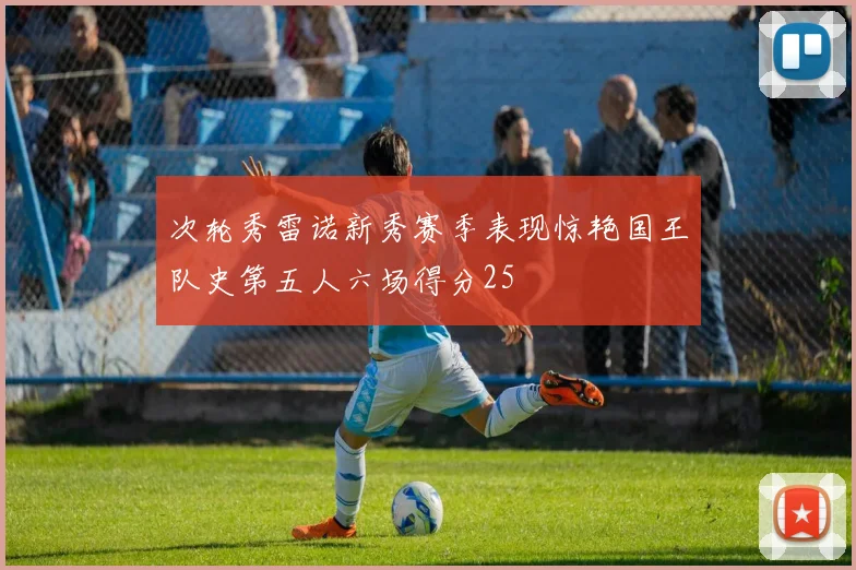 次轮秀雷诺新秀赛季表现惊艳国王队史第五人六场得分25