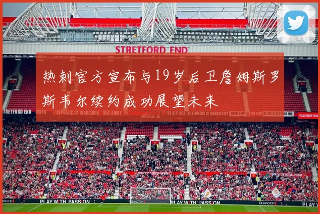 热刺官方宣布与19岁后卫詹姆斯罗斯韦尔续约成功展望未来