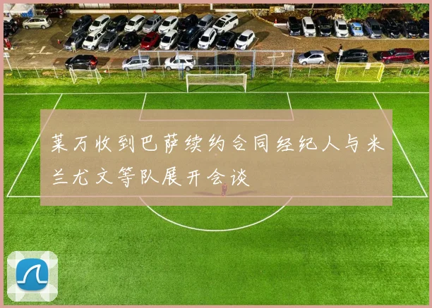莱万收到巴萨续约合同经纪人与米兰尤文等队展开会谈