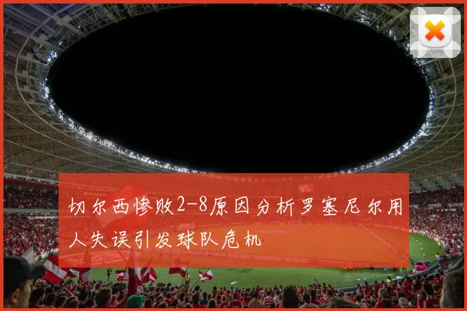 切尔西惨败2-8原因分析罗塞尼尔用人失误引发球队危机