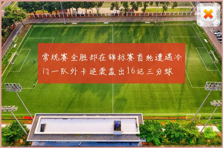 常规赛全胜却在锦标赛首轮遭遇冷门一队外卡逆袭轰出16记三分球