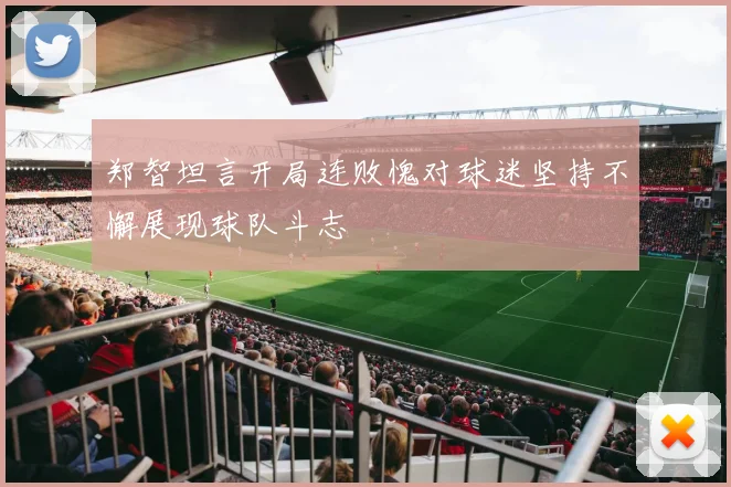 郑智坦言开局连败愧对球迷坚持不懈展现球队斗志