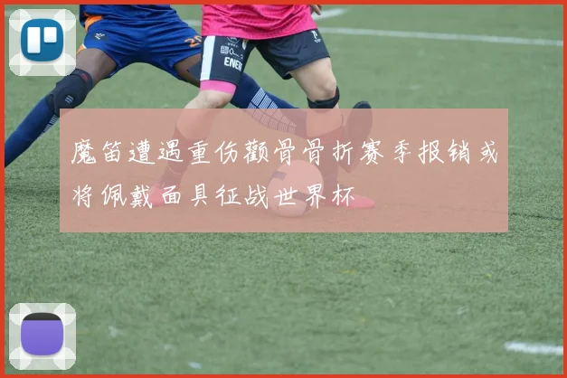 魔笛遭遇重伤颧骨骨折赛季报销或将佩戴面具征战世界杯