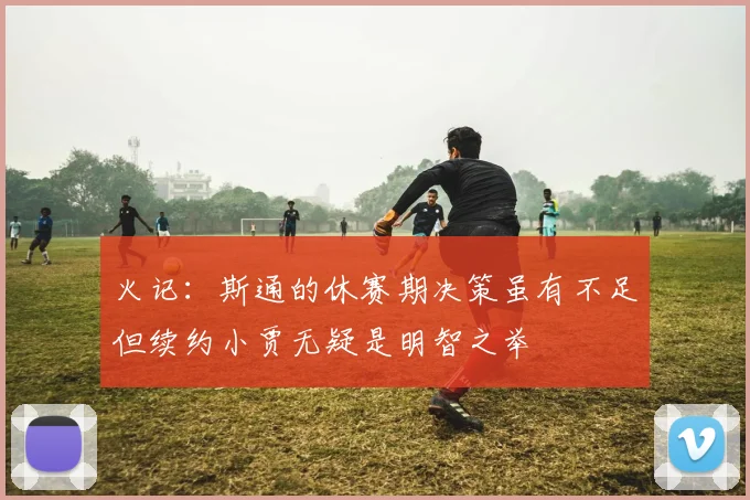 火记：斯通的休赛期决策虽有不足但续约小贾无疑是明智之举