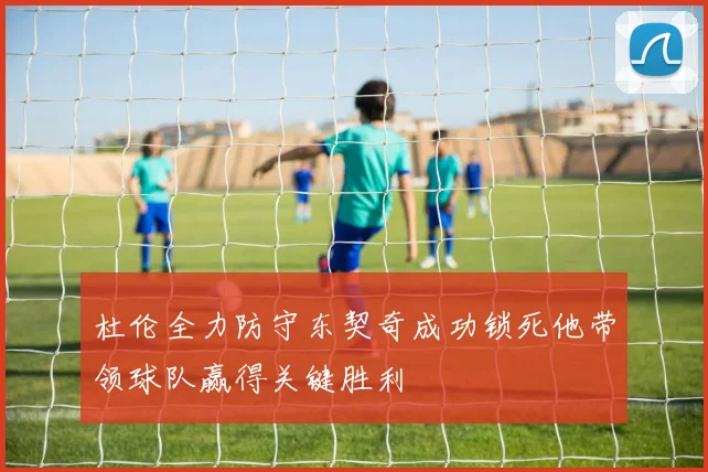 杜伦全力防守东契奇成功锁死他带领球队赢得关键胜利