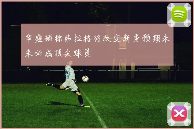 华盛顿称弗拉格将改变新秀预期未来必成顶尖球员