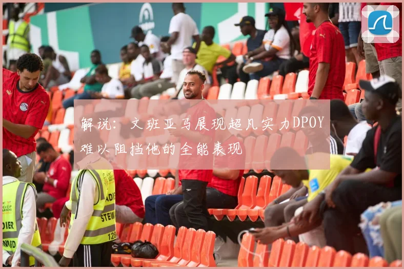 解说：文班亚马展现超凡实力DPOY难以阻挡他的全能表现