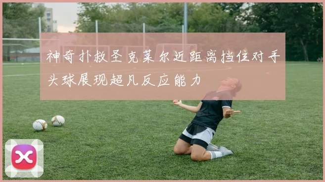 神奇扑救圣克莱尔近距离挡住对手头球展现超凡反应能力