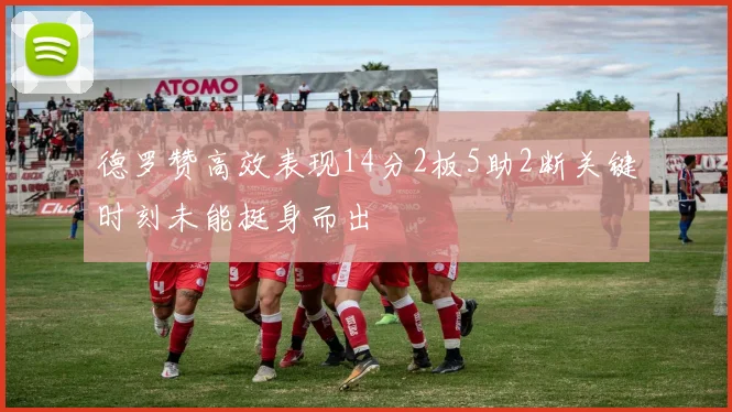 德罗赞高效表现14分2板5助2断关键时刻未能挺身而出