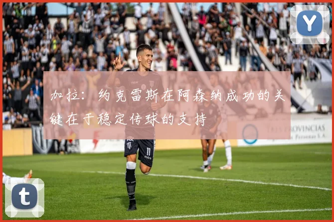 加拉：约克雷斯在阿森纳成功的关键在于稳定传球的支持